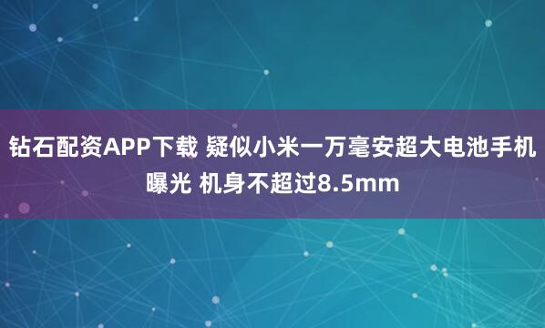 钻石配资APP下载 疑似小米一万毫安超大电池手机曝光 机身不超过8.5mm