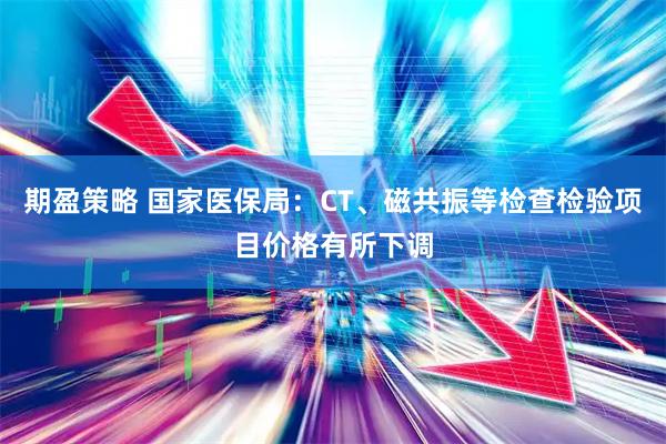 期盈策略 国家医保局：CT、磁共振等检查检验项目价格有所下调