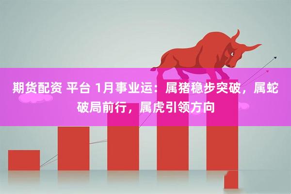 期货配资 平台 1月事业运：属猪稳步突破，属蛇破局前行，属虎引领方向