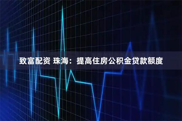 致富配资 珠海：提高住房公积金贷款额度