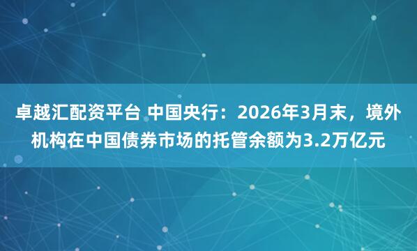 卓越汇配资平台 中国央行：2026年3月末，境外机构在中国债券市场的托管余额为3.2万亿元