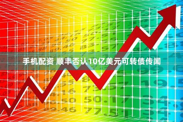 手机配资 顺丰否认10亿美元可转债传闻