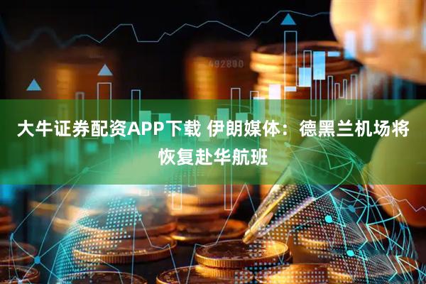 大牛证券配资APP下载 伊朗媒体：德黑兰机场将恢复赴华航班