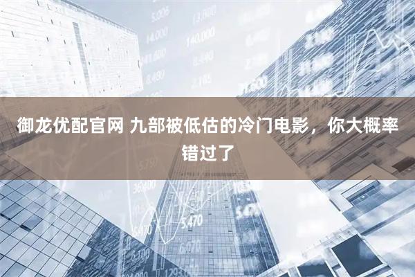御龙优配官网 九部被低估的冷门电影，你大概率错过了
