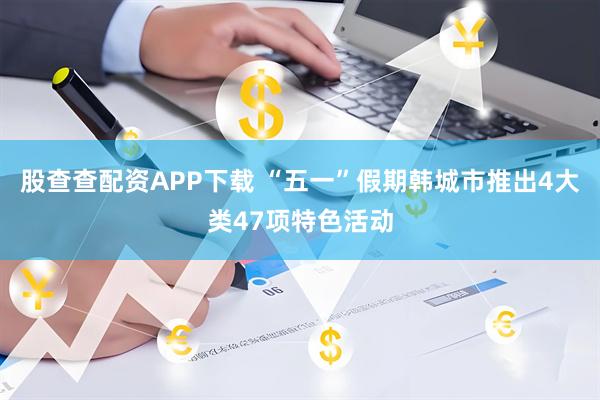 股查查配资APP下载 “五一”假期韩城市推出4大类47项特色活动