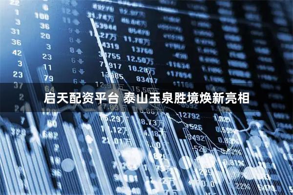 启天配资平台 泰山玉泉胜境焕新亮相