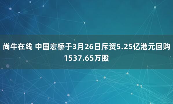 尚牛在线 中国宏桥于3月26日斥资5.25亿港元回购1537.65万股