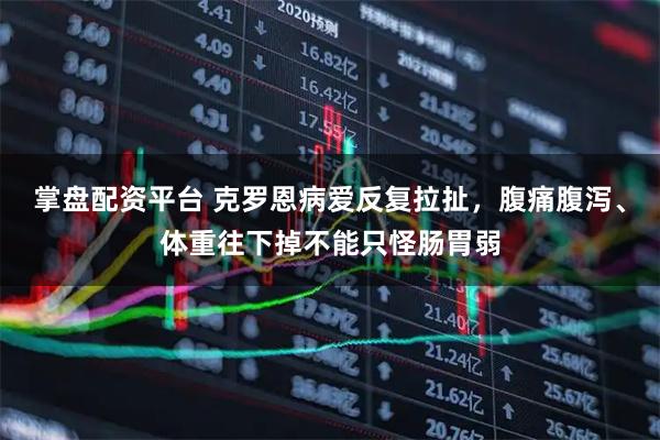 掌盘配资平台 克罗恩病爱反复拉扯，腹痛腹泻、体重往下掉不能只怪肠胃弱