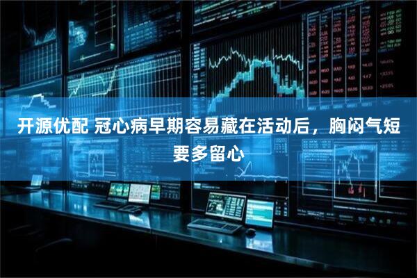 开源优配 冠心病早期容易藏在活动后，胸闷气短要多留心